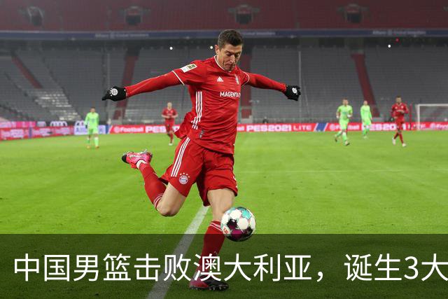 中国男篮击败澳大利亚，诞生3大不可思议，王俊杰4项数据全队最高